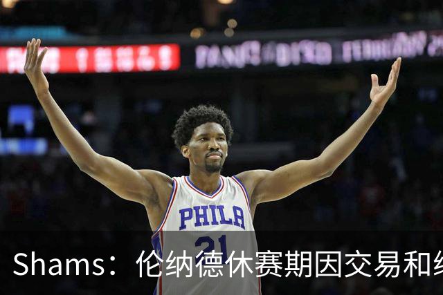 Shams：伦纳德休赛期因交易和续约问题 缺少充分的对抗训练